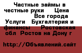 Частные займы в честные руки!  › Цена ­ 2 000 000 - Все города Услуги » Бухгалтерия и финансы   . Ростовская обл.,Ростов-на-Дону г.